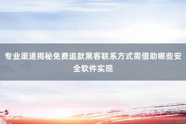 专业渠道揭秘免费追款黑客联系方式需借助哪些安全软件实现