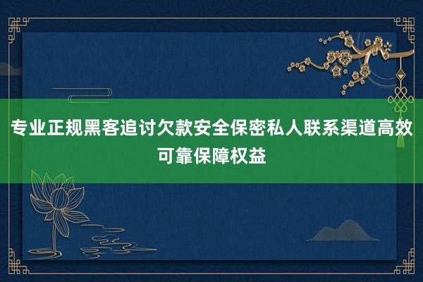 专业正规黑客追讨欠款安全保密私人联系渠道高效可靠保障权益