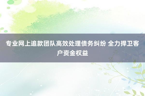 专业网上追款团队高效处理债务纠纷 全力捍卫客户资金权益