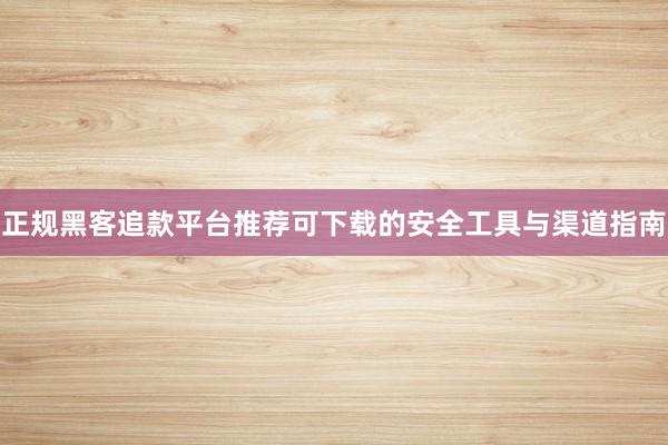正规黑客追款平台推荐可下载的安全工具与渠道指南