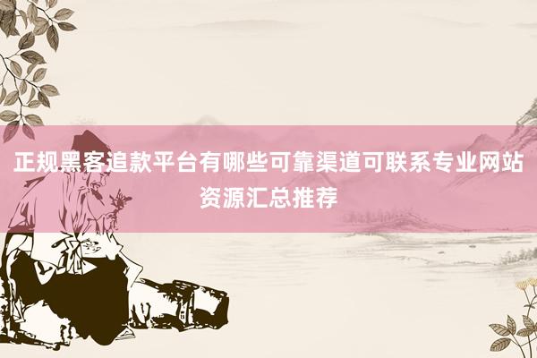 正规黑客追款平台有哪些可靠渠道可联系专业网站资源汇总推荐