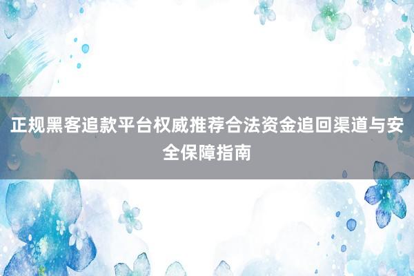 正规黑客追款平台权威推荐合法资金追回渠道与安全保障指南