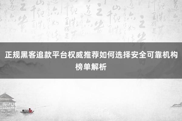 正规黑客追款平台权威推荐如何选择安全可靠机构榜单解析