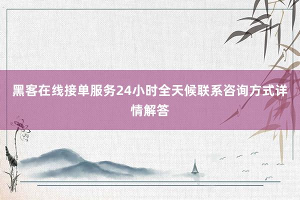 黑客在线接单服务24小时全天候联系咨询方式详情解答