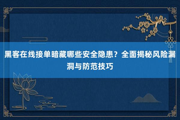 黑客在线接单暗藏哪些安全隐患？全面揭秘风险漏洞与防范技巧
