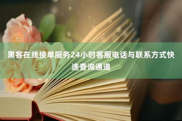 黑客在线接单服务24小时客服电话与联系方式快速查询通道