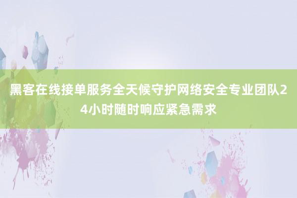 黑客在线接单服务全天候守护网络安全专业团队24小时随时响应紧急需求