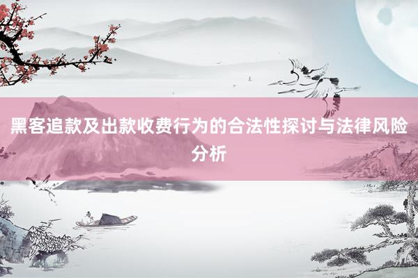 黑客追款及出款收费行为的合法性探讨与法律风险分析