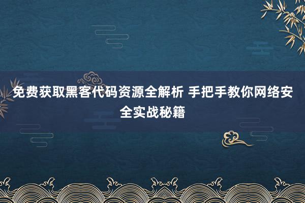 免费获取黑客代码资源全解析 手把手教你网络安全实战秘籍