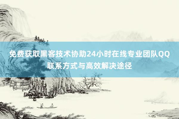 免费获取黑客技术协助24小时在线专业团队QQ联系方式与高效解决途径