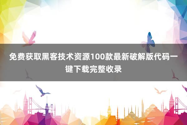 免费获取黑客技术资源100款最新破解版代码一键下载完整收录