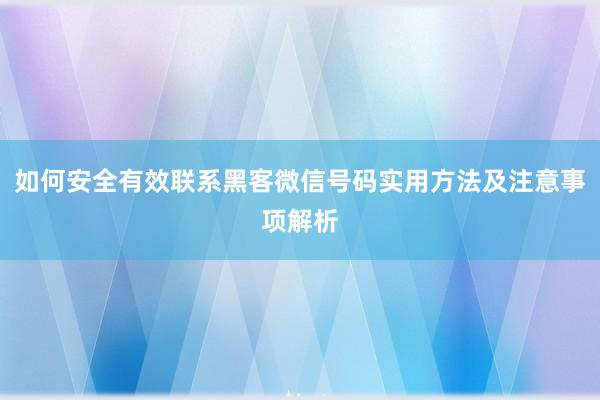 如何安全有效联系黑客微信号码实用方法及注意事项解析