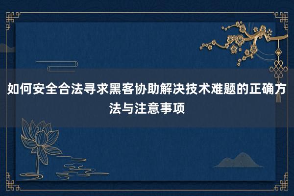 如何安全合法寻求黑客协助解决技术难题的正确方法与注意事项