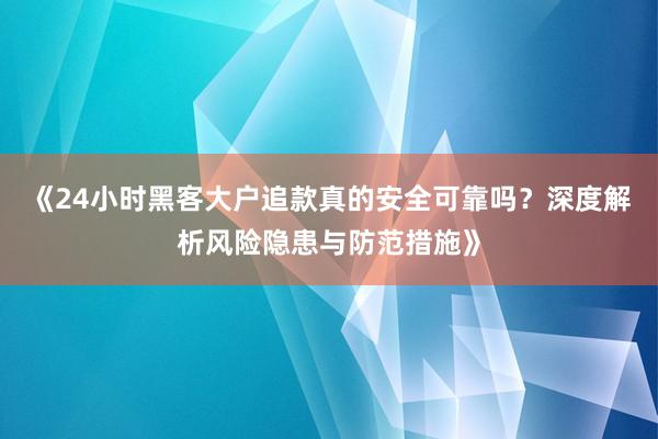 《24小时黑客大户追款真的安全可靠吗？深度解析风险隐患与防范措施》