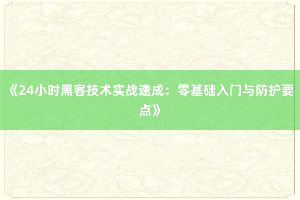 《24小时黑客技术实战速成:零基础入门与防护要点》