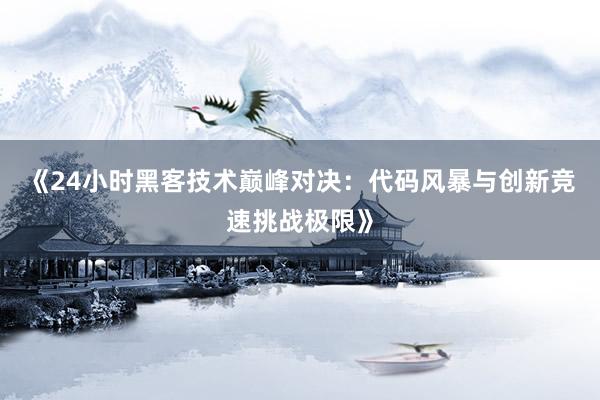《24小时黑客技术巅峰对决：代码风暴与创新竞速挑战极限》