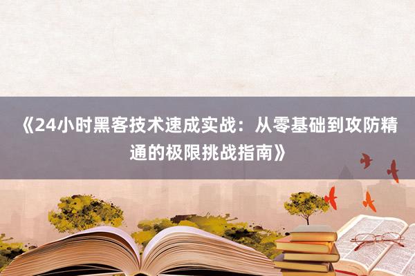 《24小时黑客技术速成实战：从零基础到攻防精通的极限挑战指南》