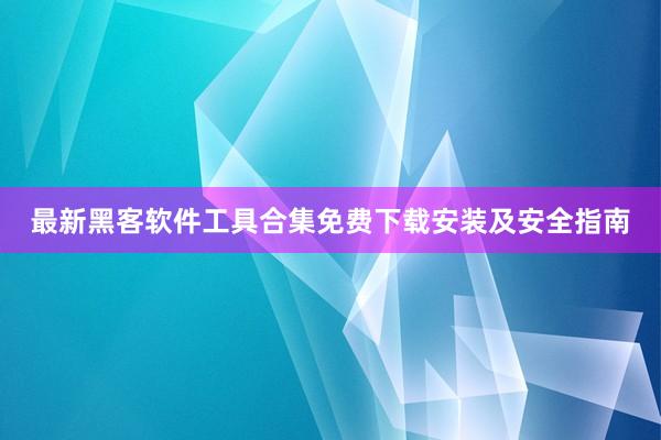 最新黑客软件工具合集免费下载安装及安全指南