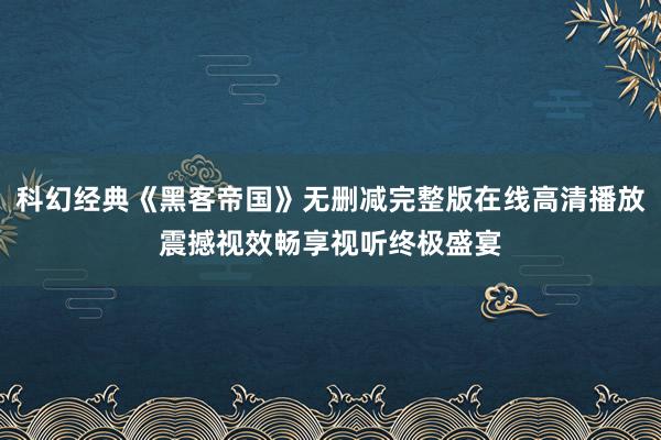 科幻经典《黑客帝国》无删减完整版在线高清播放震撼视效畅享视听终极盛宴