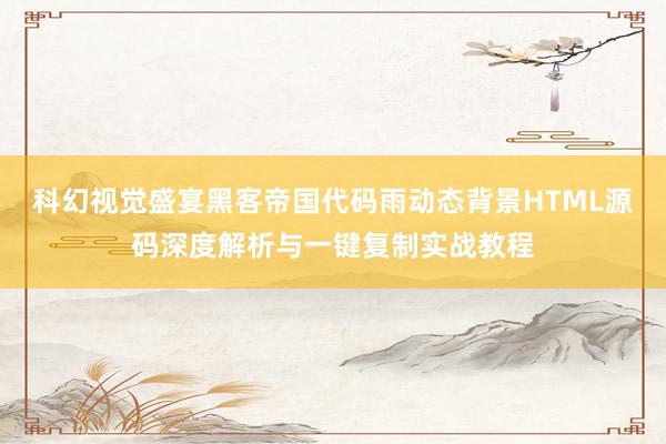 科幻视觉盛宴黑客帝国代码雨动态背景HTML源码深度解析与一键复制实战教程