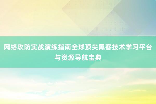 网络攻防实战演练指南全球顶尖黑客技术学习平台与资源导航宝典