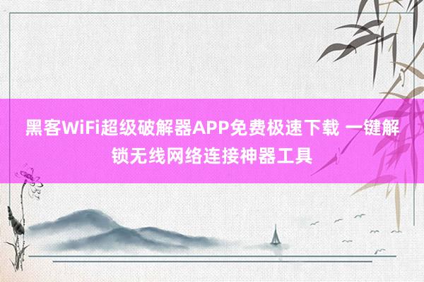 黑客WiFi超级破解器APP免费极速下载 一键解锁无线网络连接神器工具