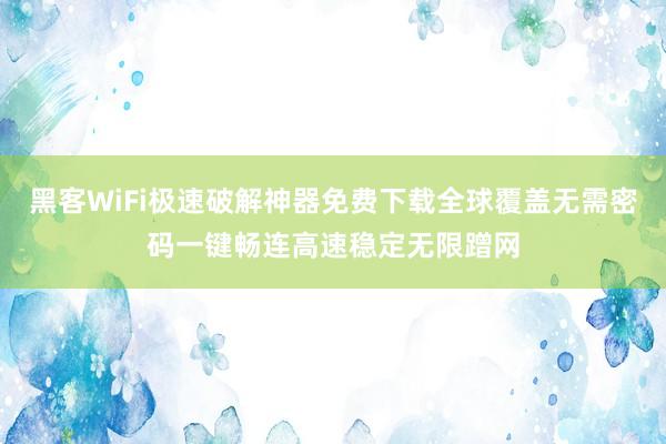 黑客WiFi极速破解神器免费下载全球覆盖无需密码一键畅连高速稳定无限蹭网