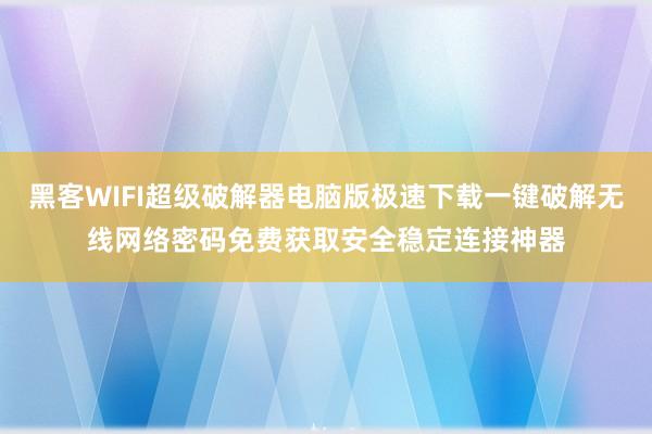 黑客WIFI超级破解器电脑版极速下载一键破解无线网络密码免费获取安全稳定连接神器