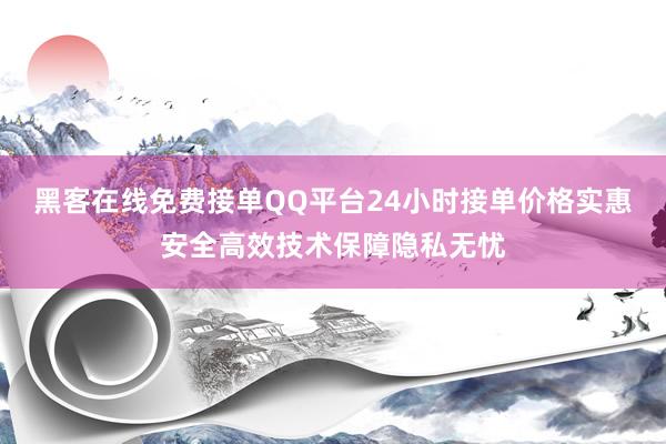 黑客在线免费接单QQ平台24小时接单价格实惠安全高效技术保障隐私无忧