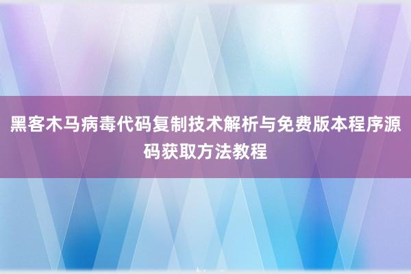 黑客木马病毒代码复制技术解析与免费版本程序源码获取方法教程