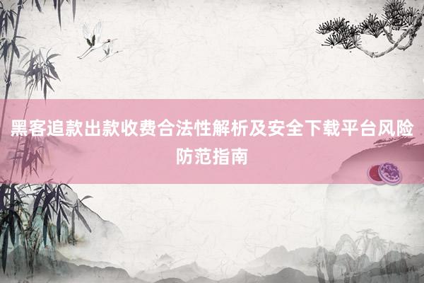 黑客追款出款收费合法性解析及安全下载平台风险防范指南