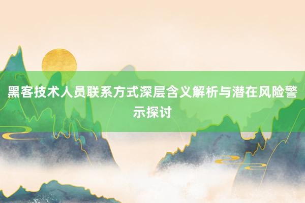 黑客技术人员联系方式深层含义解析与潜在风险警示探讨