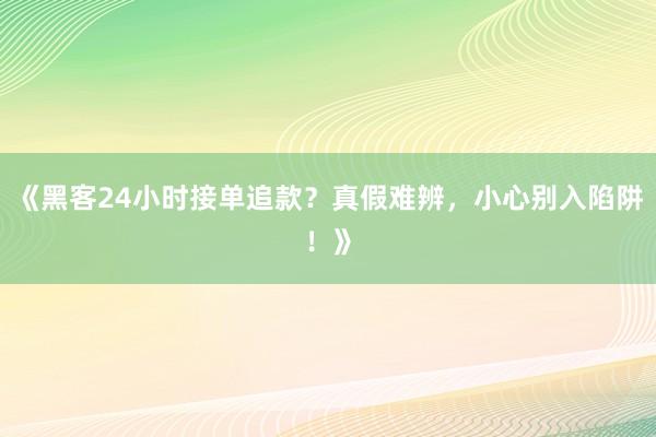 《黑客24小时接单追款？真假难辨，小心别入陷阱！》