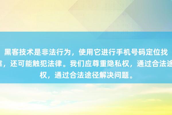 黑客技术是非法行为，使用它进行手机号码定位找人不仅不可靠，还可能触犯法律。我们应尊重隐私权，通过合法途径解决问题。