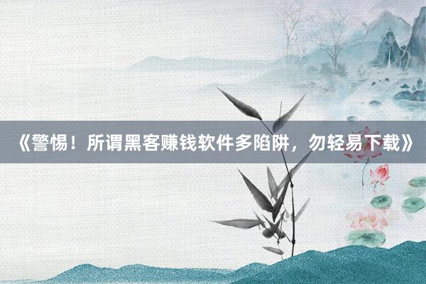 《警惕！所谓黑客赚钱软件多陷阱，勿轻易下载》