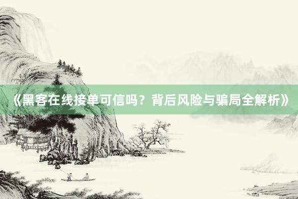 《黑客在线接单可信吗？背后风险与骗局全解析》