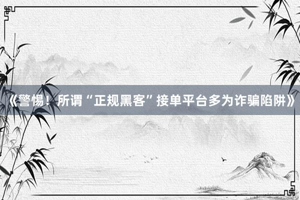 《警惕！所谓“正规黑客”接单平台多为诈骗陷阱》