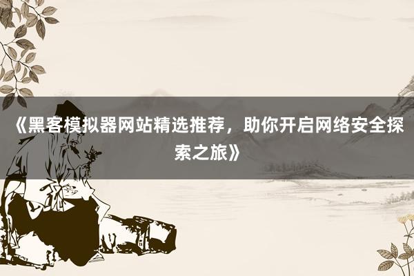 《黑客模拟器网站精选推荐，助你开启网络安全探索之旅》