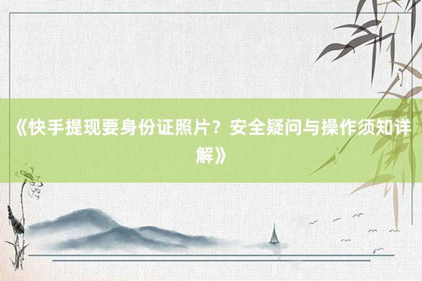 《快手提现要身份证照片？安全疑问与操作须知详解》